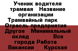 Ученик водителя трамвая › Название организации ­ Трамвайный парк №1 › Отрасль предприятия ­ Другое › Минимальный оклад ­ 12 000 - Все города Работа » Вакансии   . Курская обл.